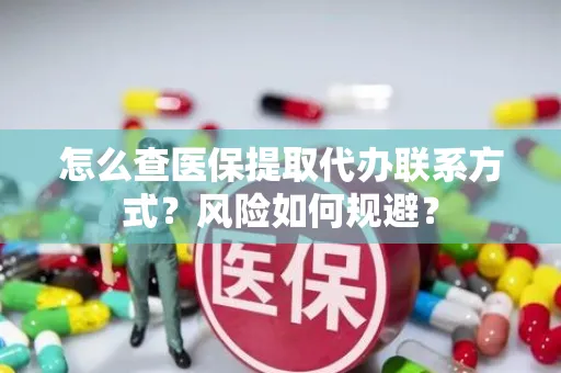 怎么查医保提取代办联系方式？风险如何规避？